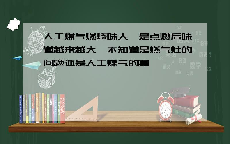 人工煤气燃烧味大,是点燃后味道越来越大,不知道是燃气灶的问题还是人工煤气的事