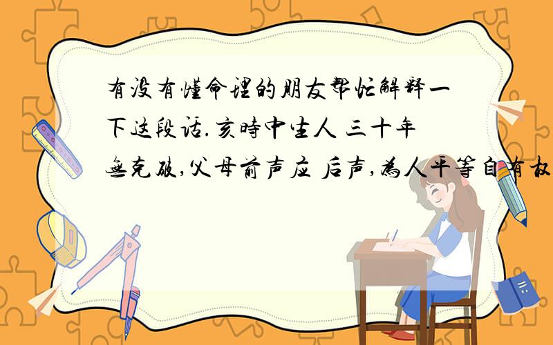 有没有懂命理的朋友帮忙解释一下这段话.亥时中生人 三十年无克破,父母前声应 后声,为人平等自有权威,一生 不犯灾厄,亲近贵人,晚景发达 之命.诗：衣禄自然亨,平生福寿 全,一心行善事,凡