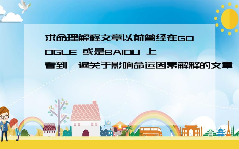 求命理解释文章以前曾经在GOOGLE 或是BAIDU 上看到一遍关于影响命运因素解释的文章,很精彩,可是当时没COPY 下来,现在找回头,却怎么都找不着了!不知是否有人也看过这篇文章.有看到的话请告