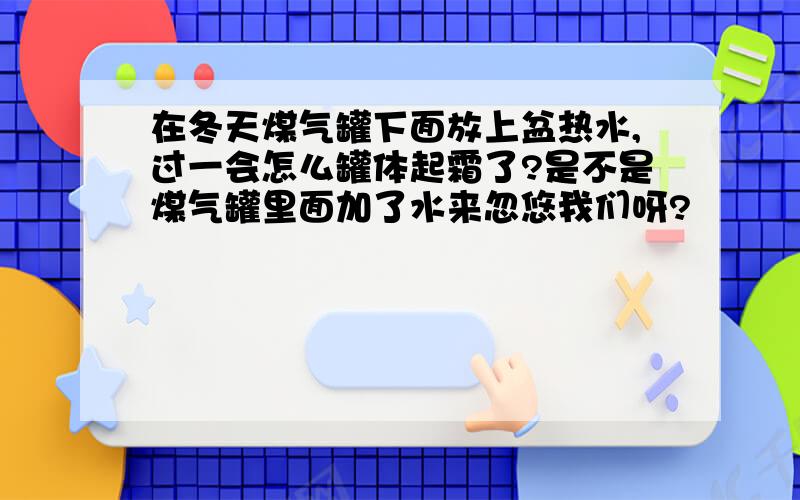 在冬天煤气罐下面放上盆热水,过一会怎么罐体起霜了?是不是煤气罐里面加了水来忽悠我们呀?