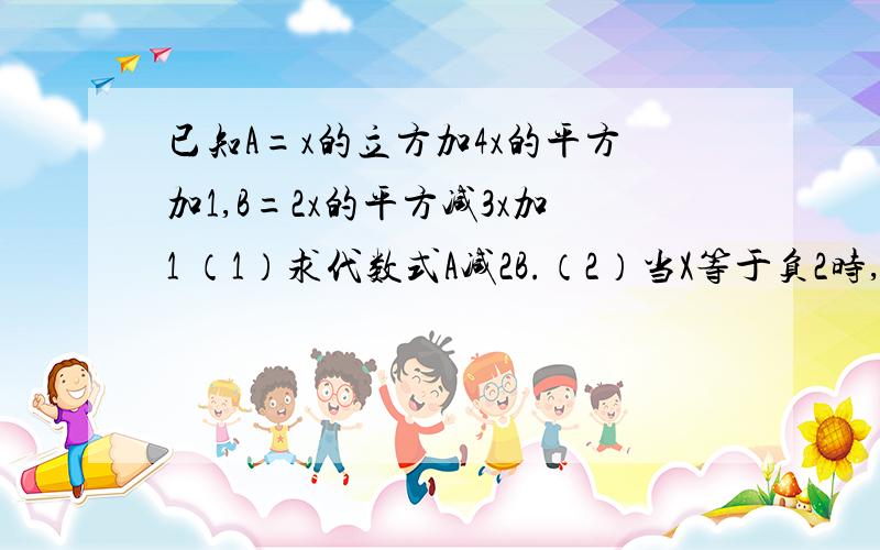 已知A=x的立方加4x的平方加1,B=2x的平方减3x加1 （1）求代数式A减2B.（2）当X等于负2时,求A减2B的值