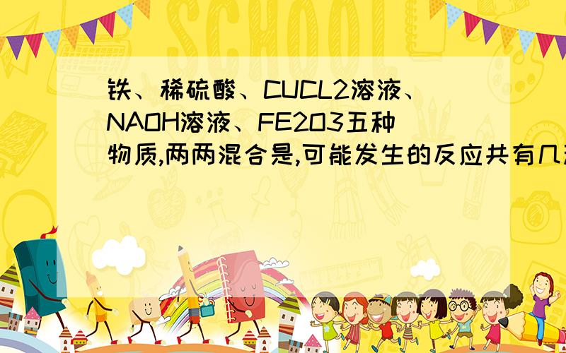 铁、稀硫酸、CUCL2溶液、NAOH溶液、FE2O3五种物质,两两混合是,可能发生的反应共有几种?写出所有的可能发生的反应的化学方程式