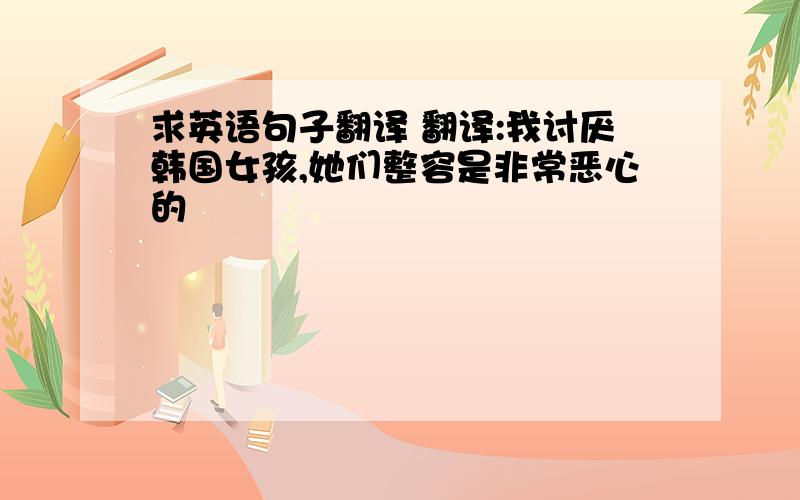 求英语句子翻译 翻译:我讨厌韩国女孩,她们整容是非常恶心的