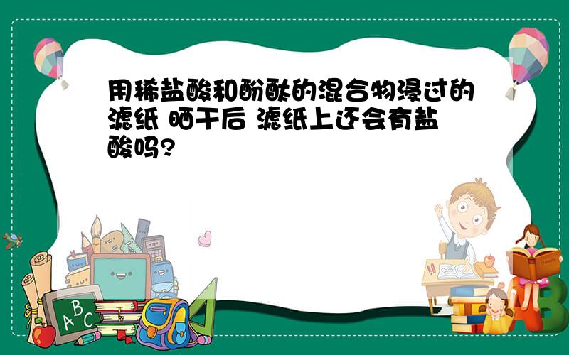 用稀盐酸和酚酞的混合物浸过的滤纸 晒干后 滤纸上还会有盐酸吗?