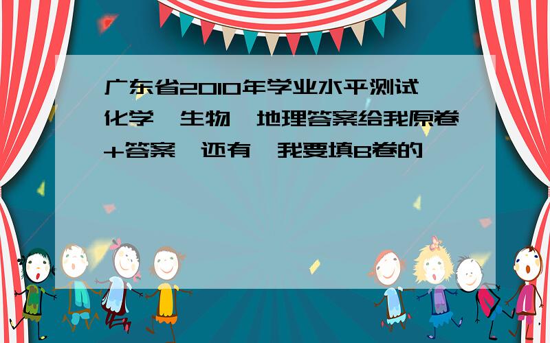 广东省2010年学业水平测试化学、生物、地理答案给我原卷+答案,还有,我要填B卷的