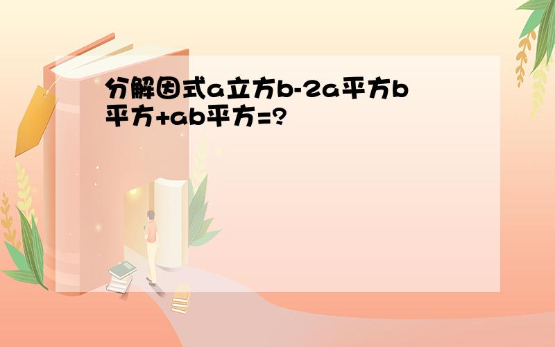 分解因式a立方b-2a平方b平方+ab平方=?