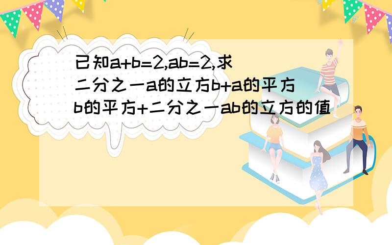 已知a+b=2,ab=2,求二分之一a的立方b+a的平方b的平方+二分之一ab的立方的值