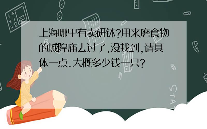 上海哪里有卖研钵?用来磨食物的城隍庙去过了,没找到,请具体一点.大概多少钱一只?