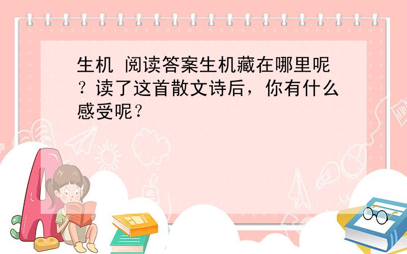 生机 阅读答案生机藏在哪里呢？读了这首散文诗后，你有什么感受呢？