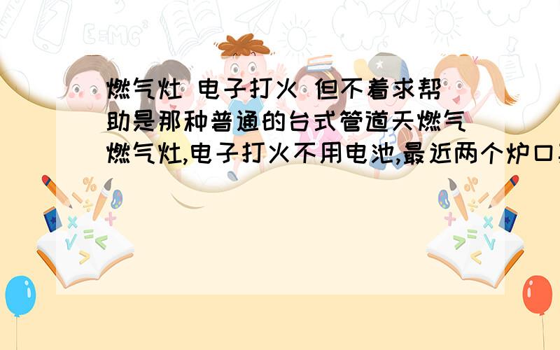 燃气灶 电子打火 但不着求帮助是那种普通的台式管道天燃气燃气灶,电子打火不用电池,最近两个炉口其中一个打不着火了,能看到电子针放电,但紧挨它的旁边的汽口不着火或着火后力量很小