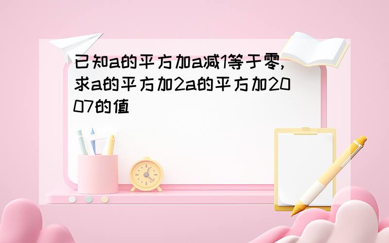 已知a的平方加a减1等于零,求a的平方加2a的平方加2007的值