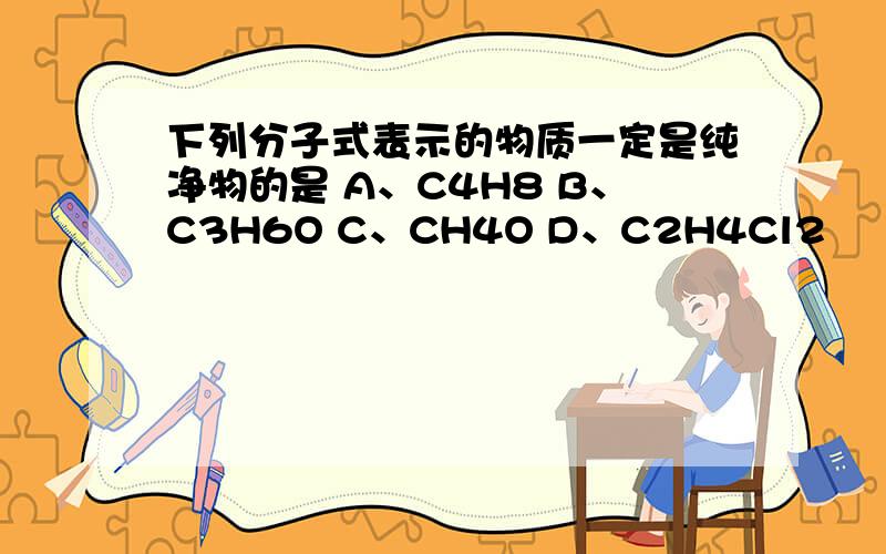 下列分子式表示的物质一定是纯净物的是 A、C4H8 B、C3H6O C、CH4O D、C2H4Cl2