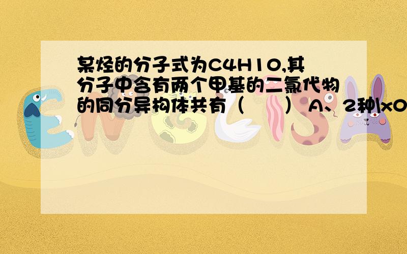 某烃的分子式为C4H10,其分子中含有两个甲基的二氯代物的同分异构体共有（　　） A、2种\x09B、3种\x09C、4种\x09D、5种 画出图来, 不要文字说明