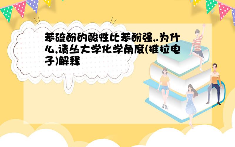 苯硫酚的酸性比苯酚强,.为什么,请丛大学化学角度(推拉电子)解释