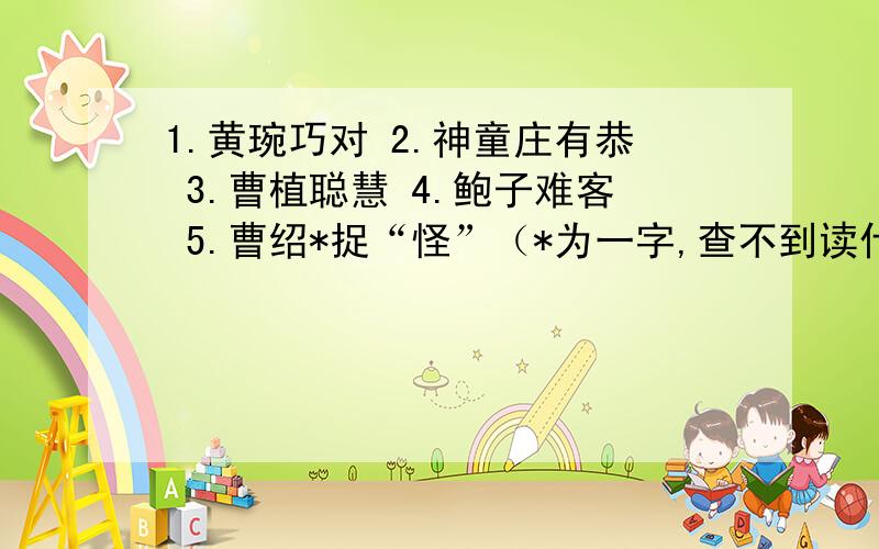 1.黄琬巧对 2.神童庄有恭 3.曹植聪慧 4.鲍子难客 5.曹绍*捉“怪”（*为一字,查不到读什么） 6.杨亿巧对 7.解缙敏对 8.丞宫樵薪苦学 9.桓荣勤学不倦 10.宋太宗学书 11.崔景偁拜师 12.为人大须学