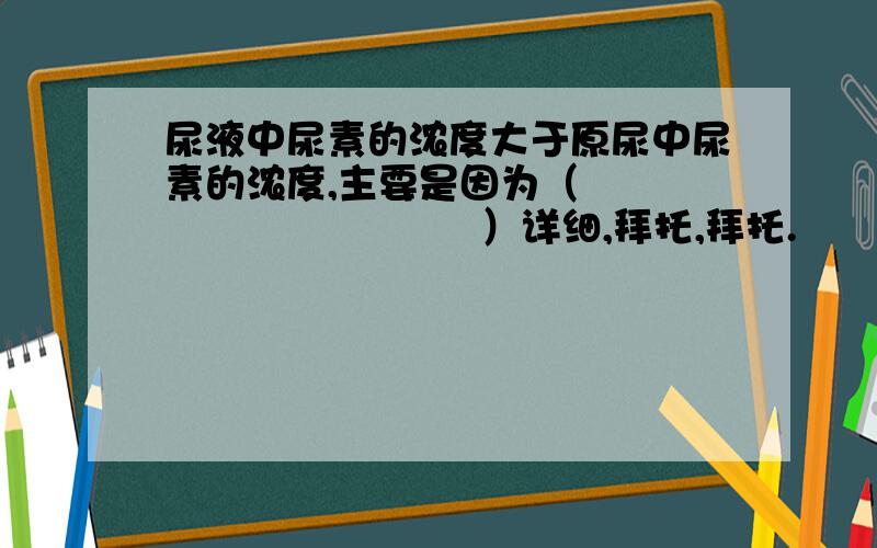 尿液中尿素的浓度大于原尿中尿素的浓度,主要是因为（                           ）详细,拜托,拜托.