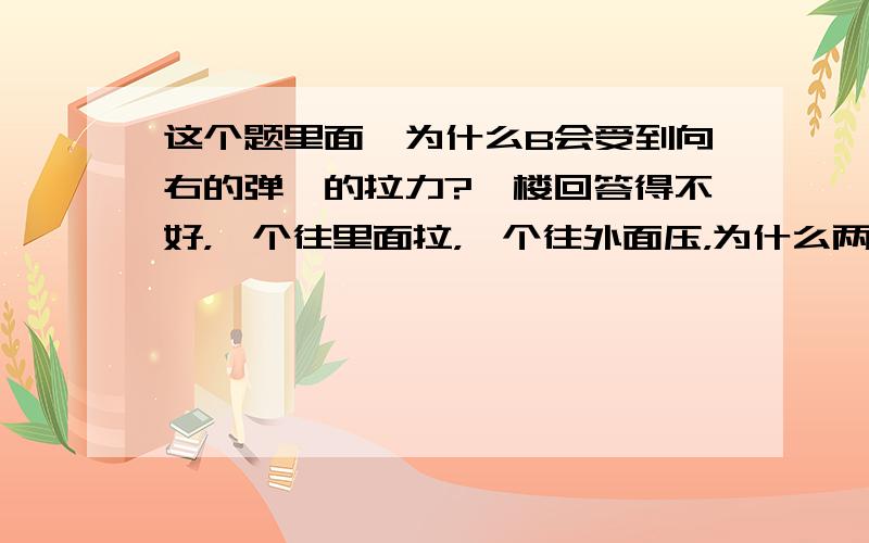 这个题里面,为什么B会受到向右的弹簧的拉力?一楼回答得不好，一个往里面拉，一个往外面压，为什么两个会相等？