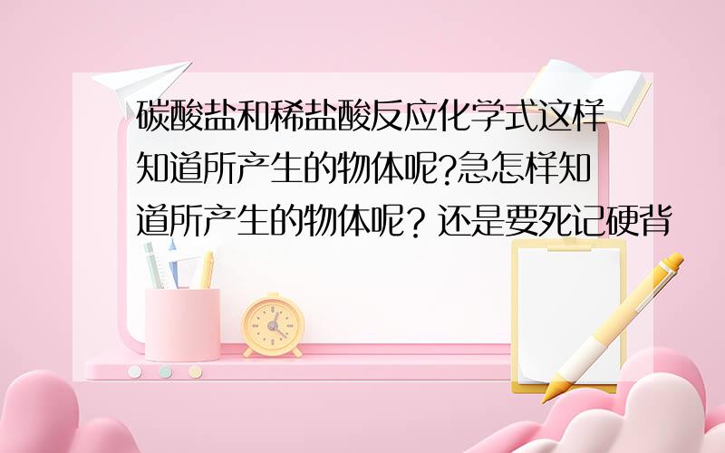 碳酸盐和稀盐酸反应化学式这样知道所产生的物体呢?急怎样知道所产生的物体呢？还是要死记硬背