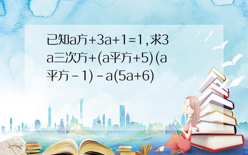 已知a方+3a+1=1,求3a三次方+(a平方+5)(a平方-1)-a(5a+6)