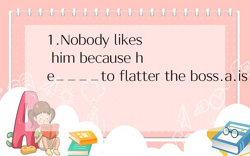 1.Nobody likes him because he____to flatter the boss.a.is always trying b.always tries 2.The premier is ____ meet the chairman of WIG Business Union next Friday.a.to b.going to c.about to