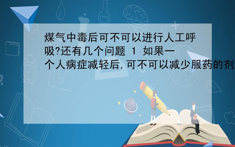 煤气中毒后可不可以进行人工呼吸?还有几个问题 1 如果一个人病症减轻后,可不可以减少服药的剂量?2 水银是单质吗?3 醋酸是混合物吗?