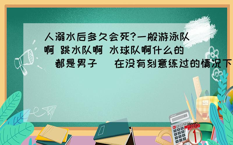 人溺水后多久会死?一般游泳队啊 跳水队啊 水球队啊什么的(都是男子) 在没有刻意练过的情况下一般都在1分半到2分钟左右 花样游泳队要求静态闷水5分钟以上 憋气时间最长：1959年,美国的罗