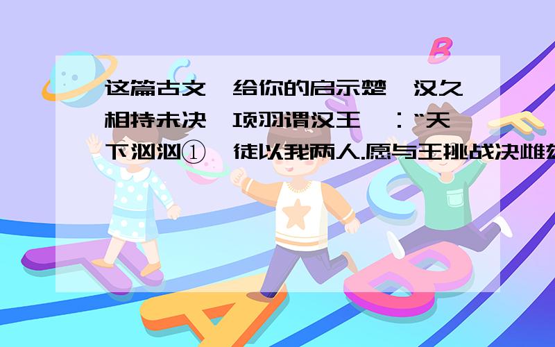 这篇古文,给你的启示楚、汉久相持未决,项羽谓汉王曰：“天下汹汹①,徒以我两人.愿与王挑战决雌雄,毋徒罢天下父子为也.”汉王笑谢曰：“吾宁斗智,不能斗力.”项王乃与汉王相与临广武