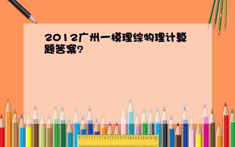 2012广州一模理综物理计算题答案?