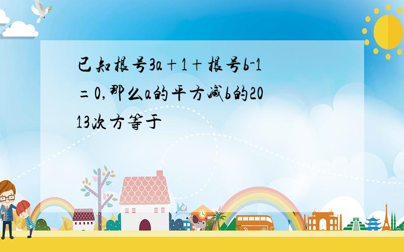 已知根号3a+1+根号b-1=0,那么a的平方减b的2013次方等于