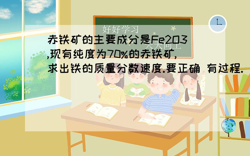 赤铁矿的主要成分是Fe2O3,现有纯度为70%的赤铁矿,求出铁的质量分数速度.要正确 有过程.