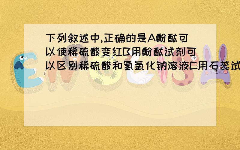 下列叙述中,正确的是A酚酞可以使稀硫酸变红B用酚酞试剂可以区别稀硫酸和氢氧化钠溶液C用石蕊试液可以鉴别盐酸和硫酸D盐酸遇石蕊试剂变红    （我怎么感觉B和D都对啊,理由啊?）