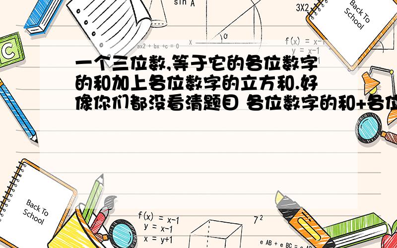 一个三位数,等于它的各位数字的和加上各位数字的立方和.好像你们都没看清题目 各位数字的和+各位数字的立方和