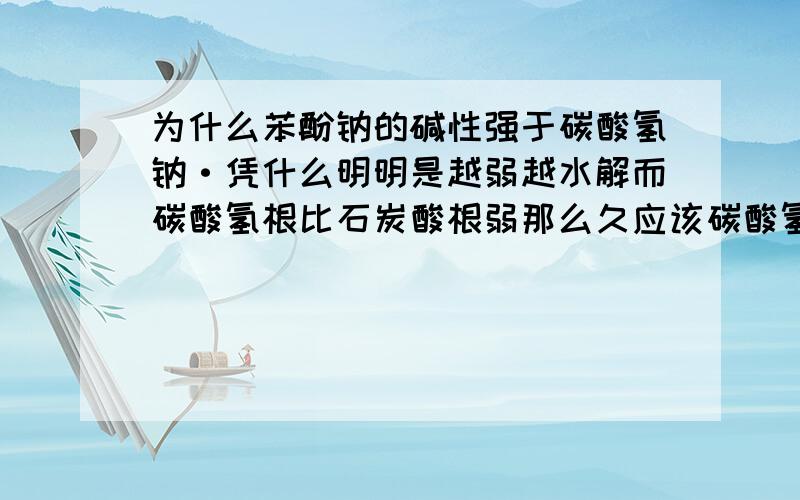 为什么苯酚钠的碱性强于碳酸氢钠·凭什么明明是越弱越水解而碳酸氢根比石炭酸根弱那么久应该碳酸氢根水解更强·从而产生的氢氧根更多啊11