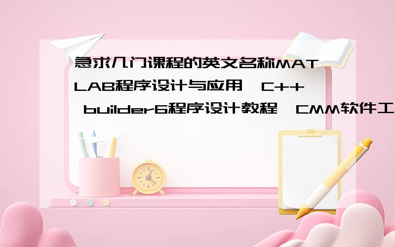 急求几门课程的英文名称MATLAB程序设计与应用,C++ builder6程序设计教程,CMM软件工程,