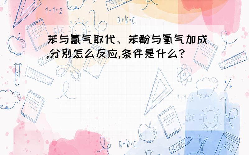 苯与氯气取代、苯酚与氢气加成,分别怎么反应,条件是什么?