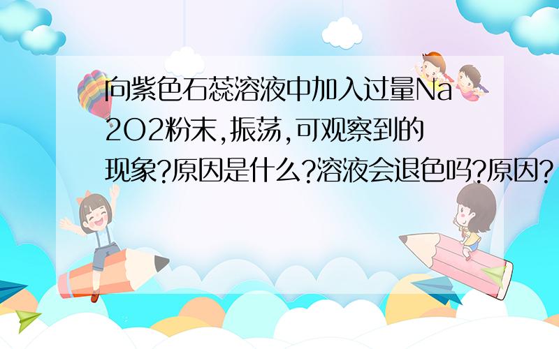 向紫色石蕊溶液中加入过量Na2O2粉末,振荡,可观察到的现象?原因是什么?溶液会退色吗?原因?