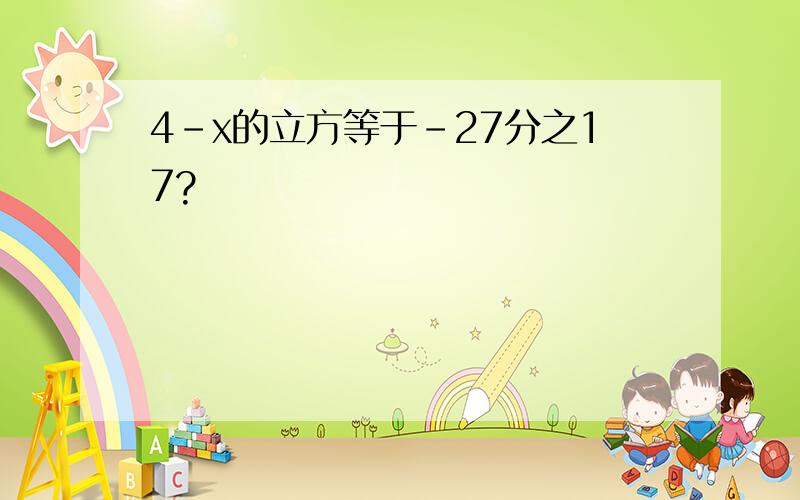 4-x的立方等于-27分之17?