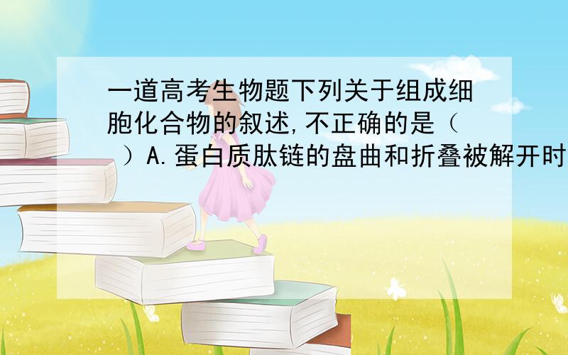 一道高考生物题下列关于组成细胞化合物的叙述,不正确的是（ ）A.蛋白质肽链的盘曲和折叠被解开时,其特定功能并未发生改变B.RNA与DNA的分子结构相似,由四种核苷酸组成,可以储存遗传信息C