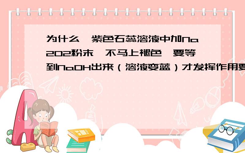 为什么,紫色石蕊溶液中加Na2O2粉末,不马上褪色,要等到NaOH出来（溶液变蓝）才发挥作用要等到NaOH出来（溶液变蓝）后,Na2O2才发挥作用