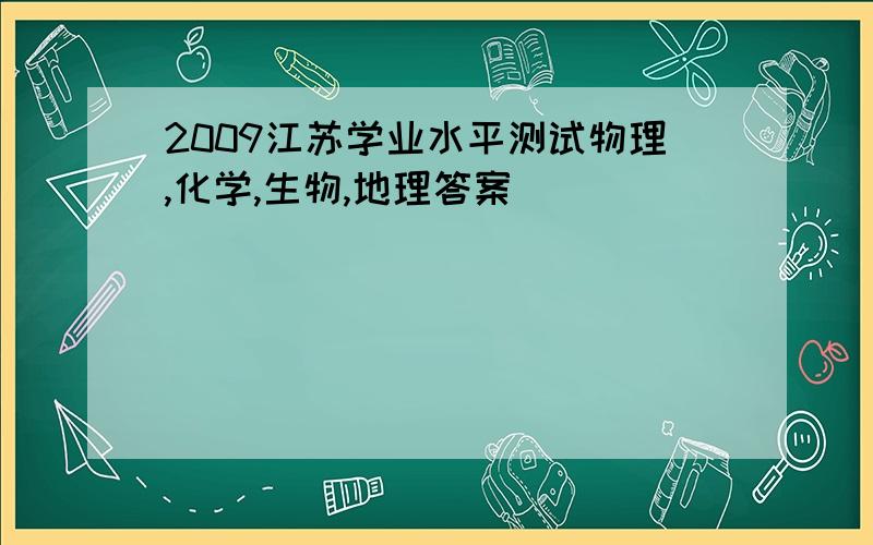 2009江苏学业水平测试物理,化学,生物,地理答案