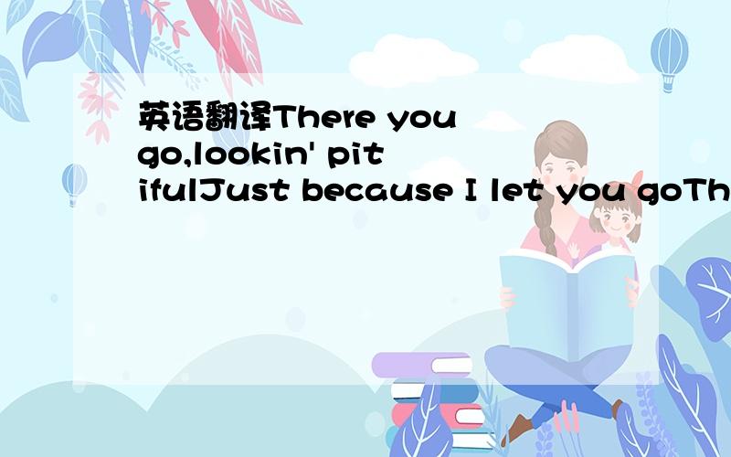 英语翻译There you go,lookin' pitifulJust because I let you goThere you go,talkin' 'bout you want me backBut sometimes it be's like that There you go,talkin' bout you miss me so that youLove me so,why'd I let you go?there you go cause your lies go