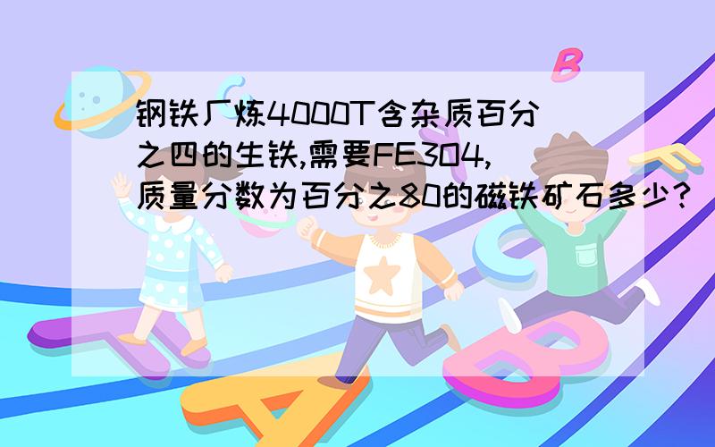 钢铁厂炼4000T含杂质百分之四的生铁,需要FE3O4,质量分数为百分之80的磁铁矿石多少?