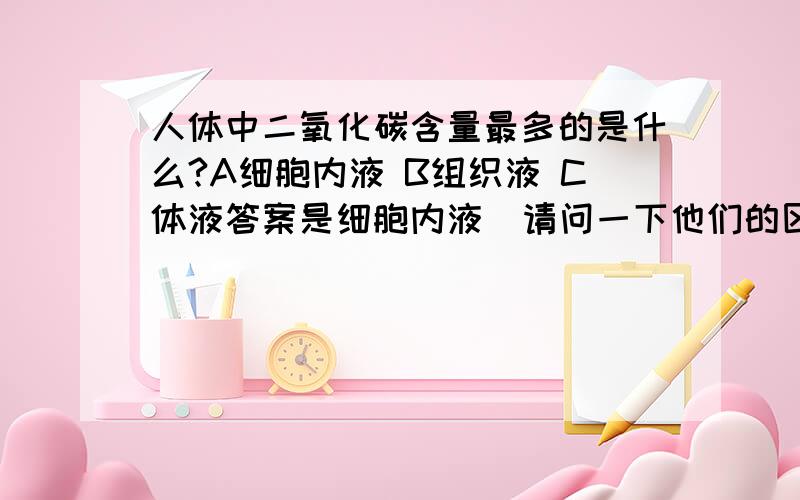 人体中二氧化碳含量最多的是什么?A细胞内液 B组织液 C体液答案是细胞内液  请问一下他们的区别 详细些 谢谢啦这个是三星智力快车中的问题