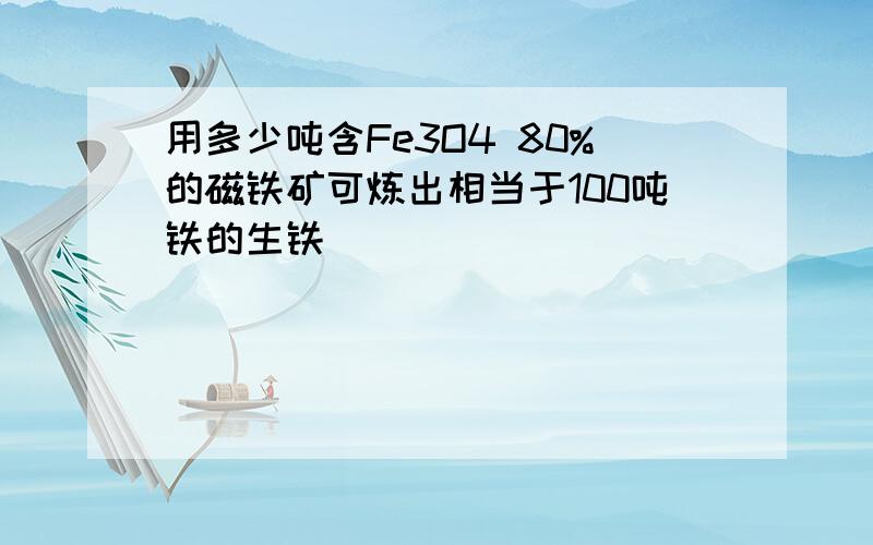 用多少吨含Fe3O4 80%的磁铁矿可炼出相当于100吨铁的生铁