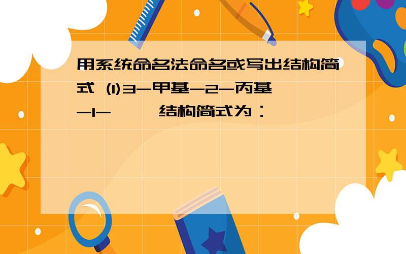 用系统命名法命名或写出结构简式 (1)3-甲基-2-丙基-1-戊烷 结构简式为：