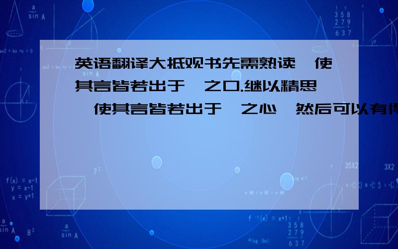 英语翻译大抵观书先需熟读,使其言皆若出于吾之口.继以精思,使其言皆若出于吾之心,然后可以有得耳.至于文义有疑,众说纷错,则亦虚心静虑,勿遽取舍与其间.先使一说自为一说,而随其意之所