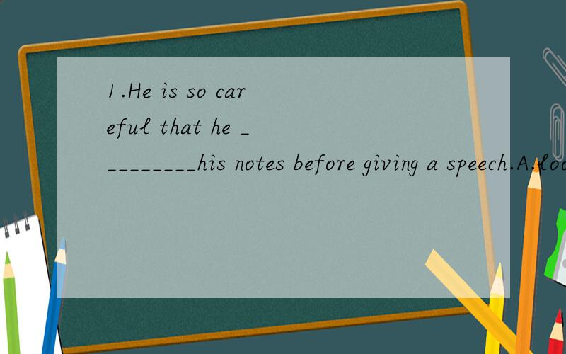 1.He is so careful that he _________his notes before giving a speech.A.looks around B.picks out C.runs over D.makes up2.The students came________into the office and then he told his headteacher what had happened to him on the way to school.A.rushing