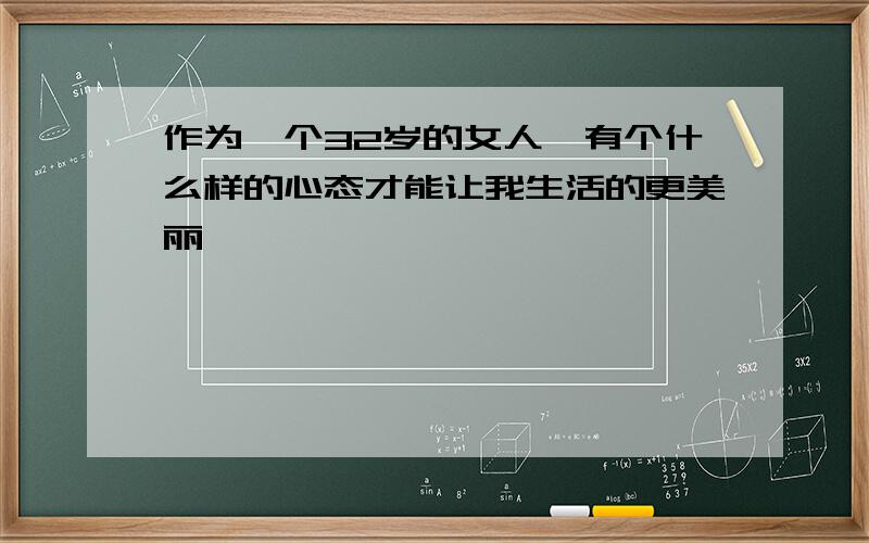 作为一个32岁的女人,有个什么样的心态才能让我生活的更美丽