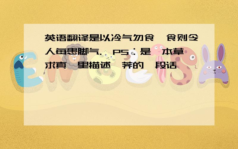 英语翻译是以冷气勿食,食则令人每患脚气.【PS：是《本草求真》里描述饽荠的一段话】