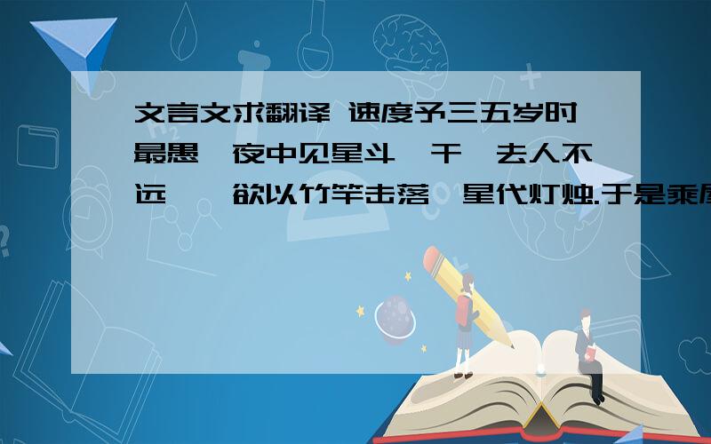 文言文求翻译 速度予三五岁时最愚,夜中见星斗阑干,去人不远,辄欲以竹竿击落一星代灯烛.于是乘屋而叠几,手长竿撞星不得,则反仆于屋,折二齿焉,幸犹未龀,不致终废啸歌也.又尝随先太恭人